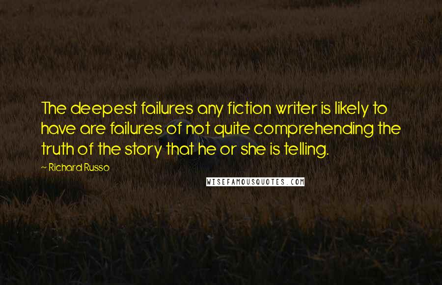 Richard Russo Quotes: The deepest failures any fiction writer is likely to have are failures of not quite comprehending the truth of the story that he or she is telling.