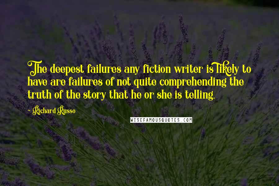 Richard Russo Quotes: The deepest failures any fiction writer is likely to have are failures of not quite comprehending the truth of the story that he or she is telling.
