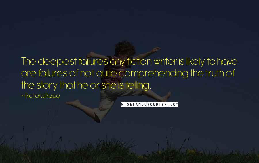 Richard Russo Quotes: The deepest failures any fiction writer is likely to have are failures of not quite comprehending the truth of the story that he or she is telling.