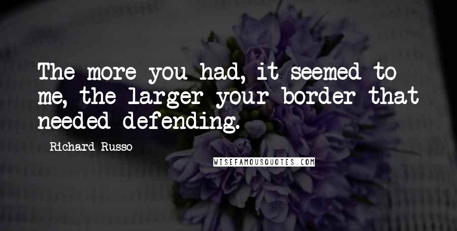 Richard Russo Quotes: The more you had, it seemed to me, the larger your border that needed defending.