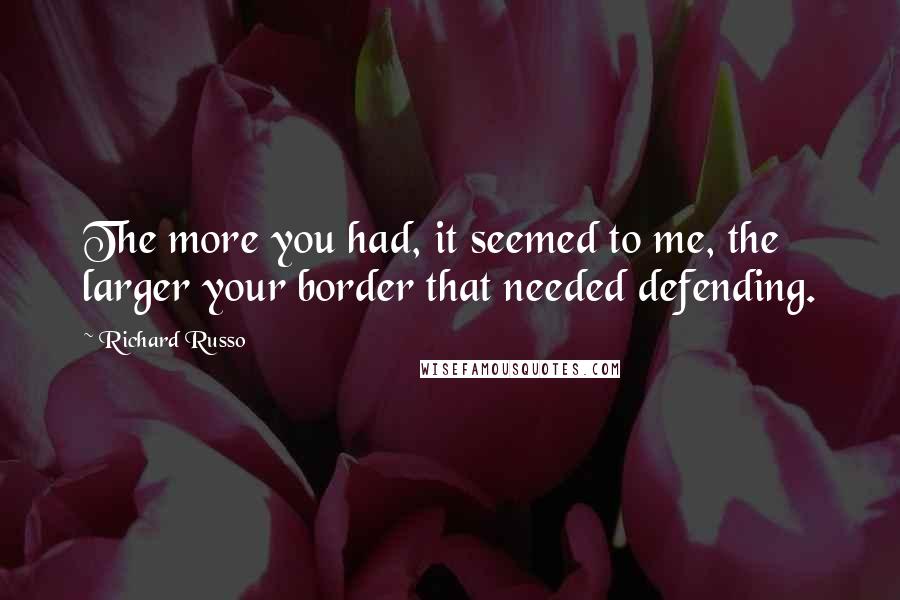 Richard Russo Quotes: The more you had, it seemed to me, the larger your border that needed defending.