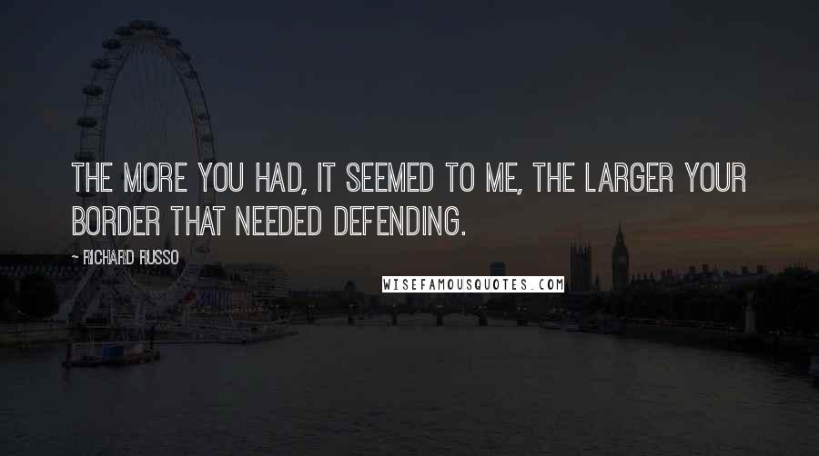 Richard Russo Quotes: The more you had, it seemed to me, the larger your border that needed defending.