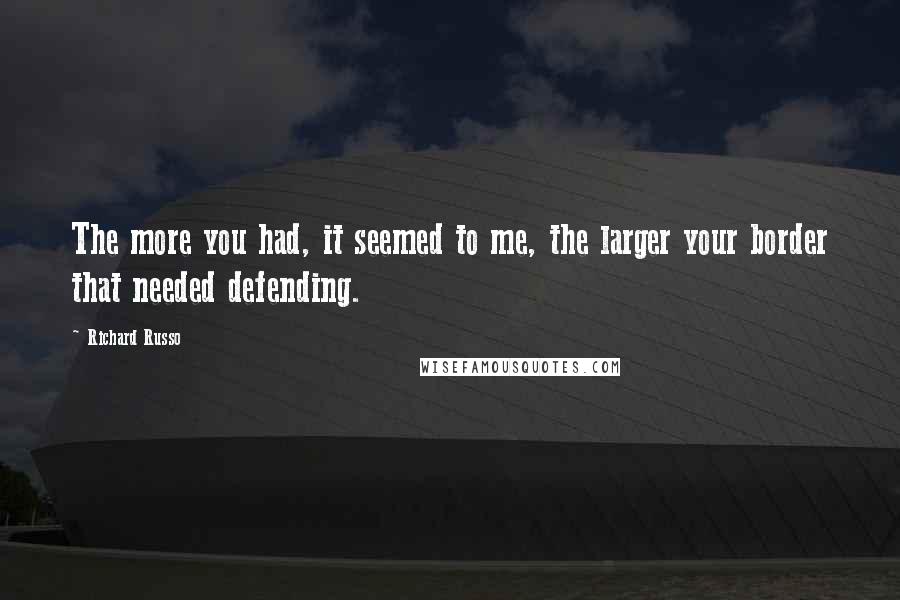 Richard Russo Quotes: The more you had, it seemed to me, the larger your border that needed defending.