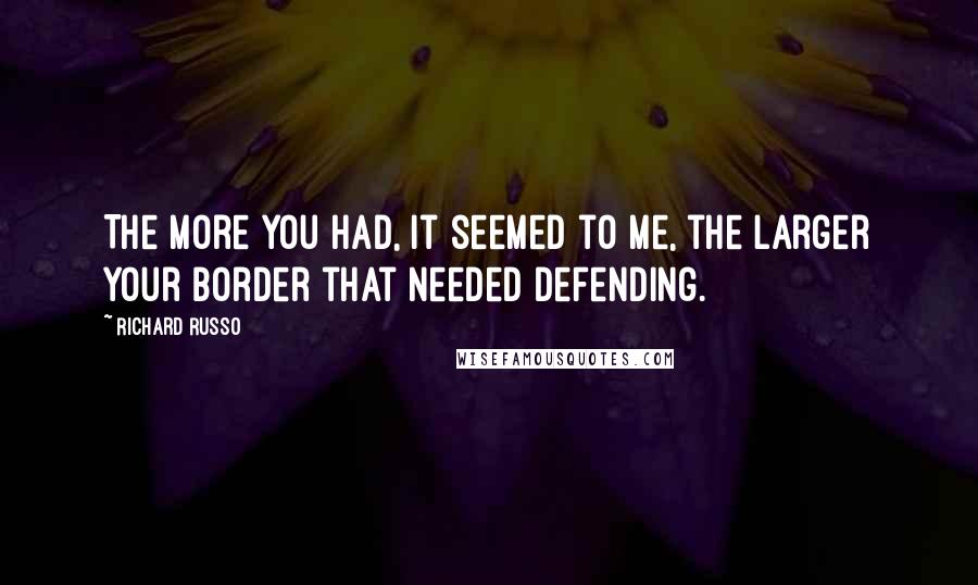 Richard Russo Quotes: The more you had, it seemed to me, the larger your border that needed defending.