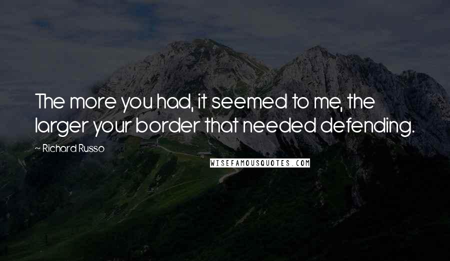 Richard Russo Quotes: The more you had, it seemed to me, the larger your border that needed defending.