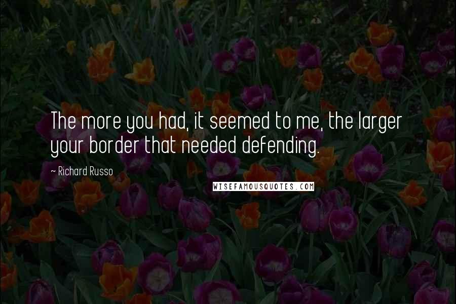 Richard Russo Quotes: The more you had, it seemed to me, the larger your border that needed defending.