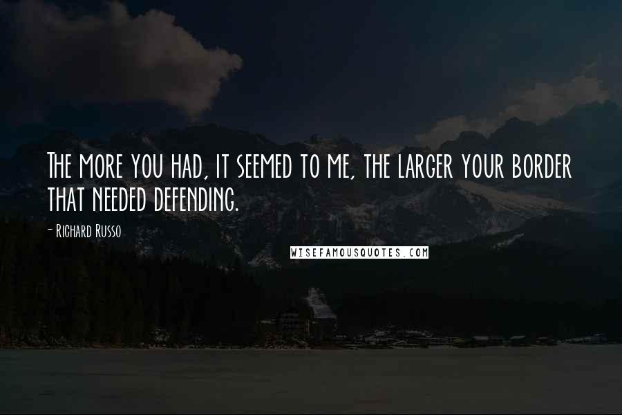Richard Russo Quotes: The more you had, it seemed to me, the larger your border that needed defending.
