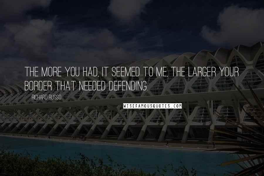 Richard Russo Quotes: The more you had, it seemed to me, the larger your border that needed defending.