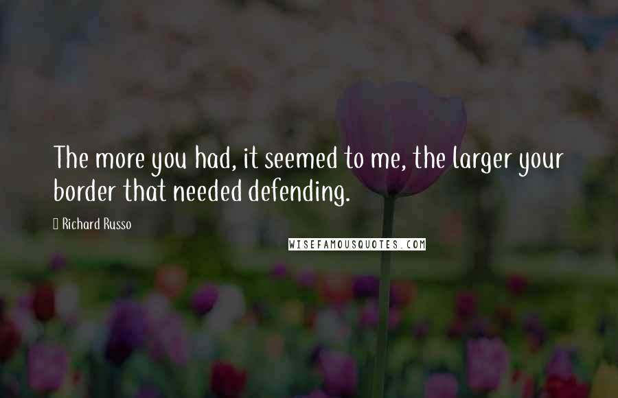 Richard Russo Quotes: The more you had, it seemed to me, the larger your border that needed defending.