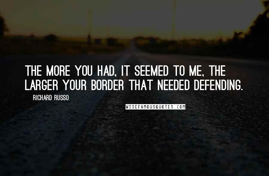 Richard Russo Quotes: The more you had, it seemed to me, the larger your border that needed defending.