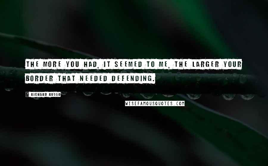 Richard Russo Quotes: The more you had, it seemed to me, the larger your border that needed defending.