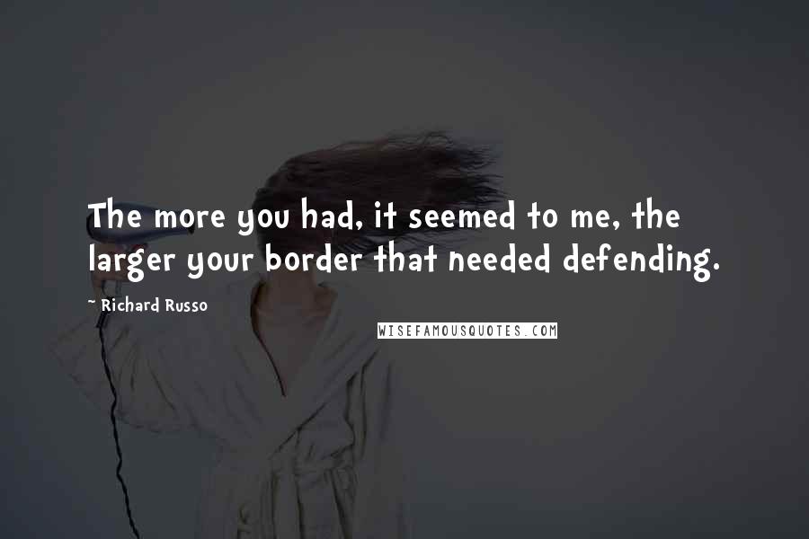 Richard Russo Quotes: The more you had, it seemed to me, the larger your border that needed defending.