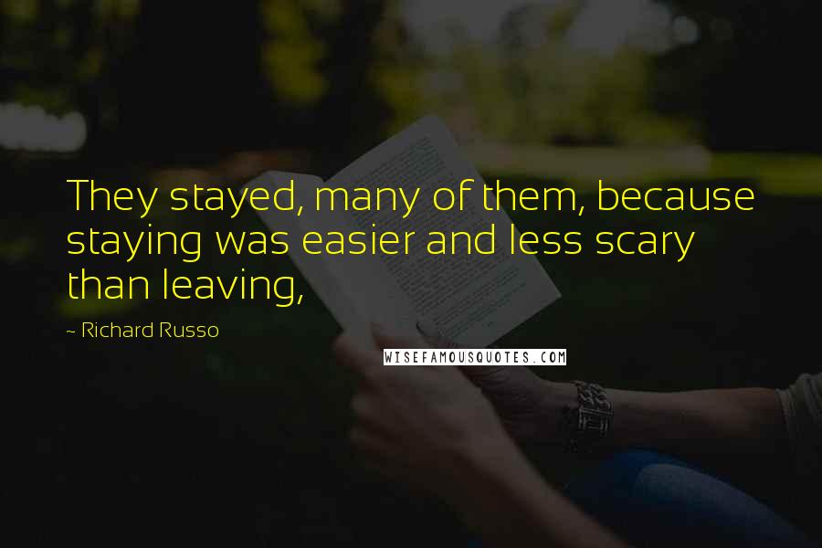 Richard Russo Quotes: They stayed, many of them, because staying was easier and less scary than leaving,