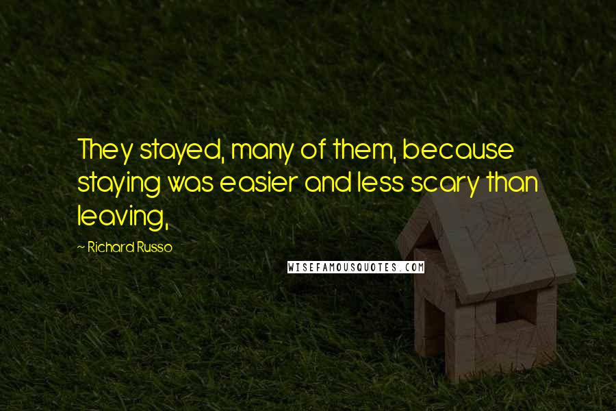 Richard Russo Quotes: They stayed, many of them, because staying was easier and less scary than leaving,