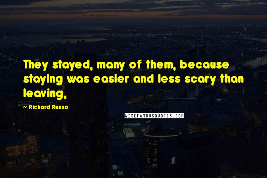 Richard Russo Quotes: They stayed, many of them, because staying was easier and less scary than leaving,