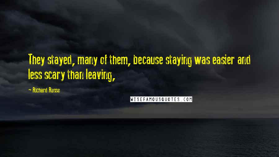 Richard Russo Quotes: They stayed, many of them, because staying was easier and less scary than leaving,