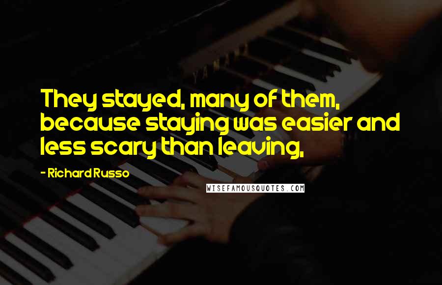 Richard Russo Quotes: They stayed, many of them, because staying was easier and less scary than leaving,