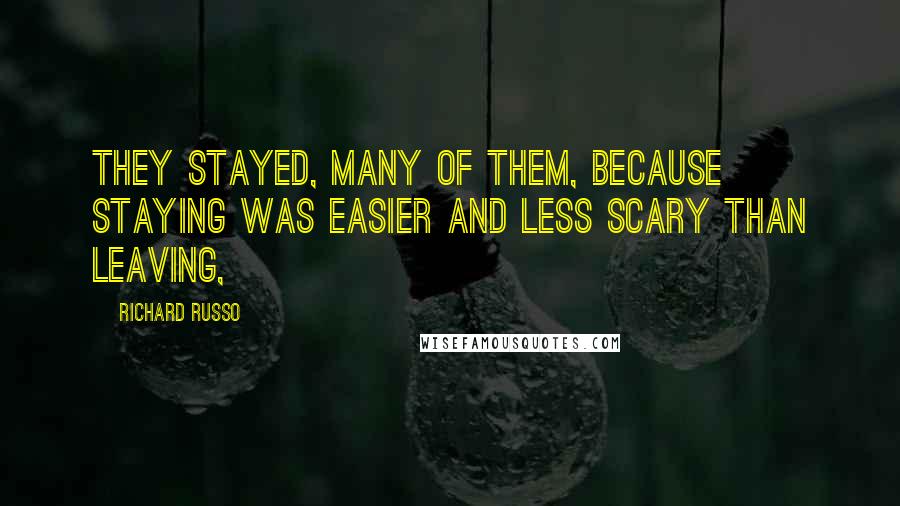 Richard Russo Quotes: They stayed, many of them, because staying was easier and less scary than leaving,