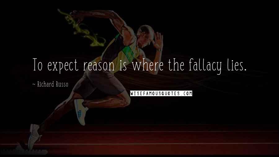 Richard Russo Quotes: To expect reason is where the fallacy lies.