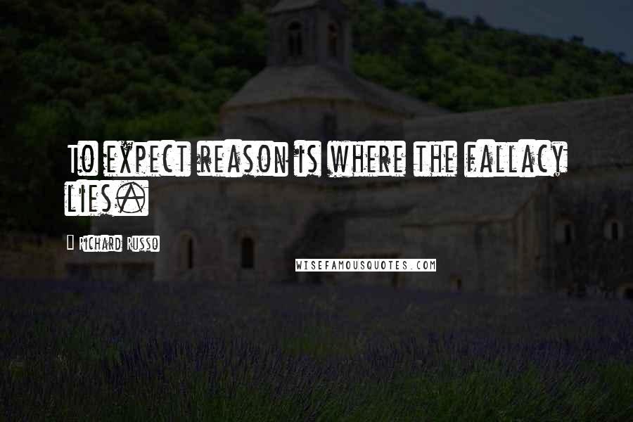 Richard Russo Quotes: To expect reason is where the fallacy lies.