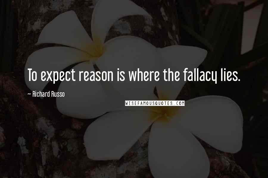 Richard Russo Quotes: To expect reason is where the fallacy lies.