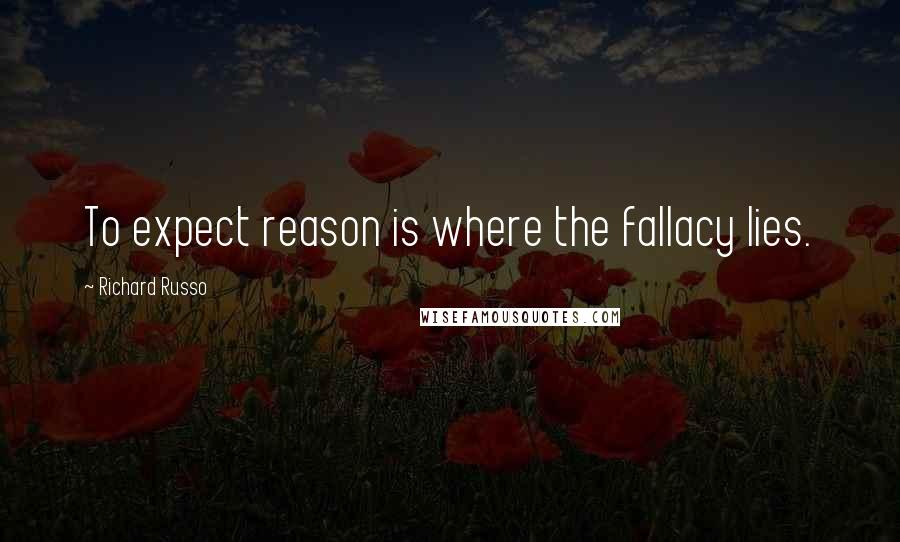 Richard Russo Quotes: To expect reason is where the fallacy lies.