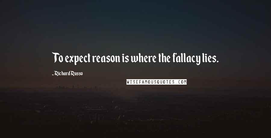 Richard Russo Quotes: To expect reason is where the fallacy lies.