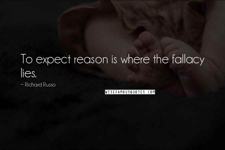 Richard Russo Quotes: To expect reason is where the fallacy lies.