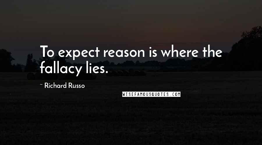 Richard Russo Quotes: To expect reason is where the fallacy lies.