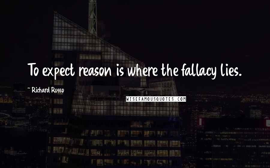 Richard Russo Quotes: To expect reason is where the fallacy lies.