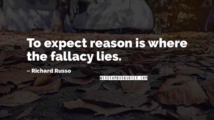 Richard Russo Quotes: To expect reason is where the fallacy lies.