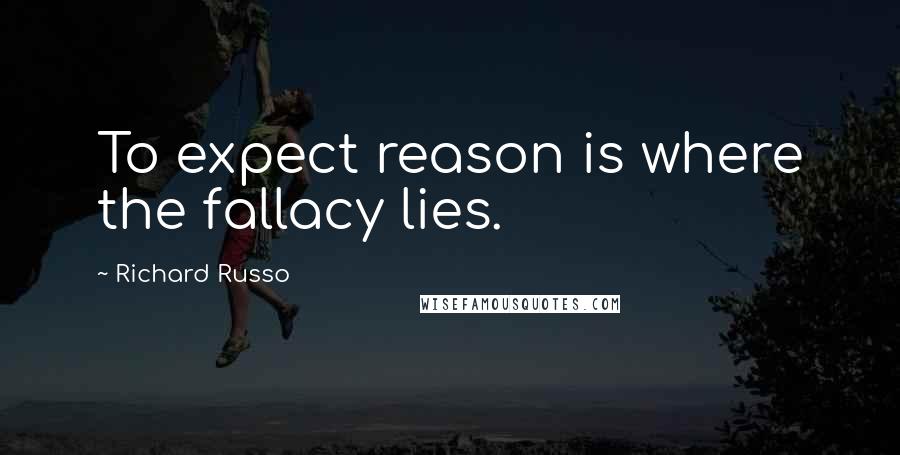 Richard Russo Quotes: To expect reason is where the fallacy lies.