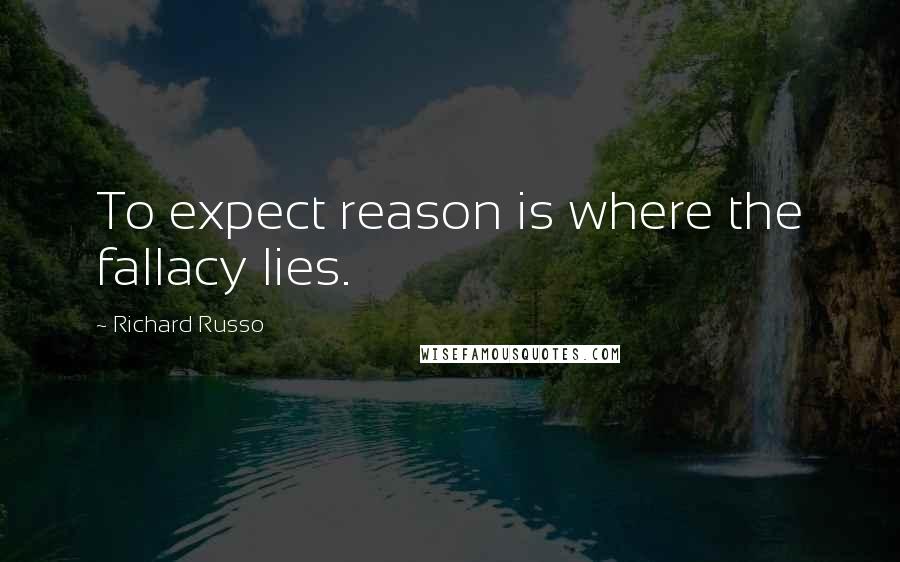 Richard Russo Quotes: To expect reason is where the fallacy lies.