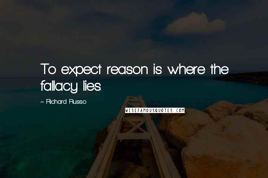 Richard Russo Quotes: To expect reason is where the fallacy lies.