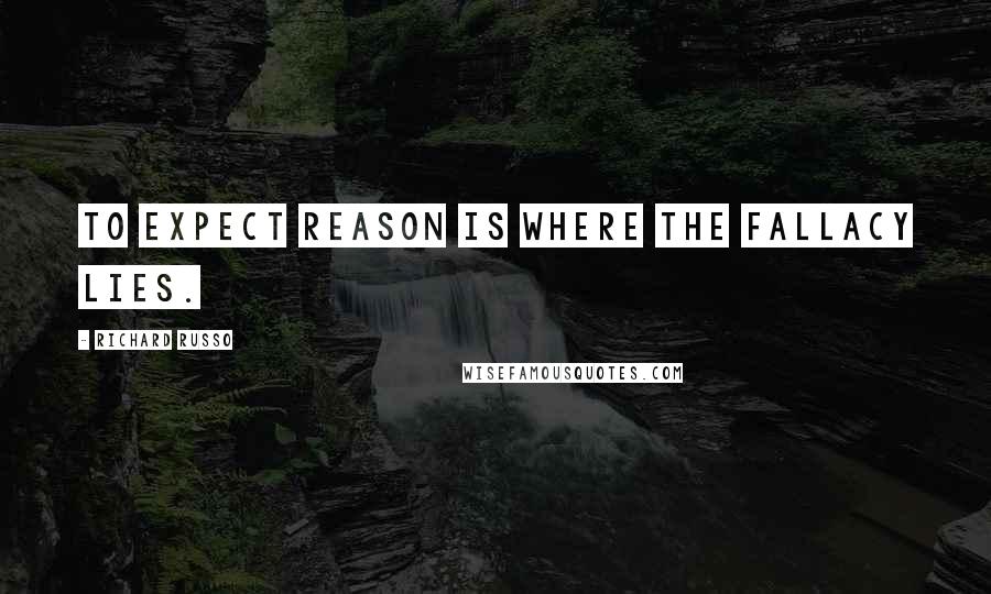 Richard Russo Quotes: To expect reason is where the fallacy lies.