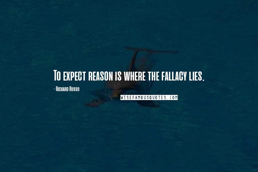 Richard Russo Quotes: To expect reason is where the fallacy lies.