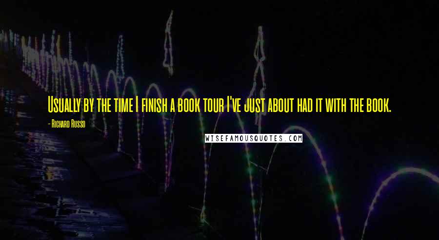 Richard Russo Quotes: Usually by the time I finish a book tour I've just about had it with the book.