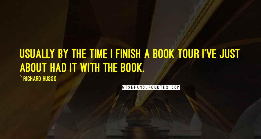 Richard Russo Quotes: Usually by the time I finish a book tour I've just about had it with the book.