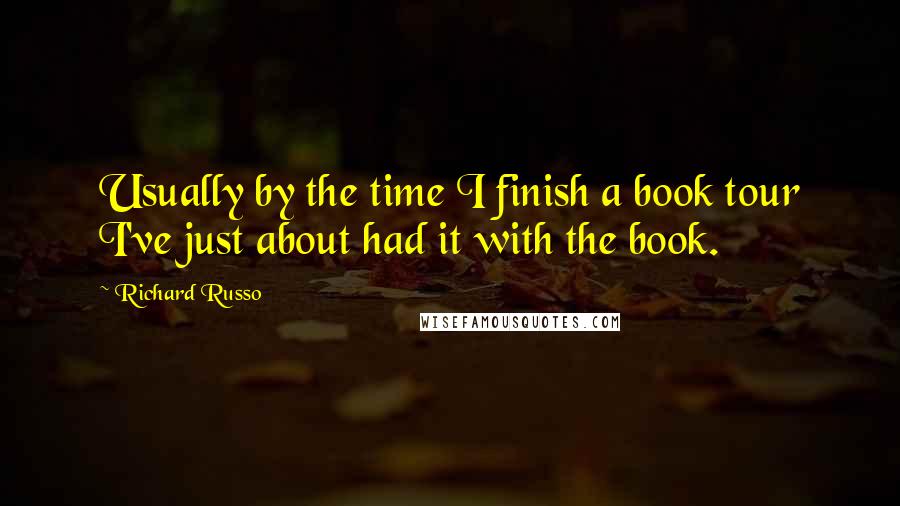 Richard Russo Quotes: Usually by the time I finish a book tour I've just about had it with the book.