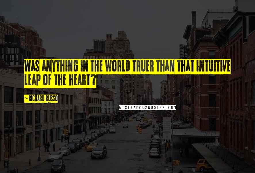 Richard Russo Quotes: Was anything in the world truer than that intuitive leap of the heart?