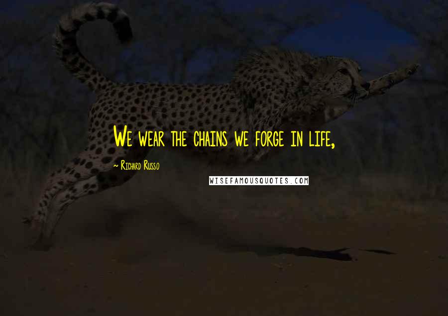 Richard Russo Quotes: We wear the chains we forge in life,