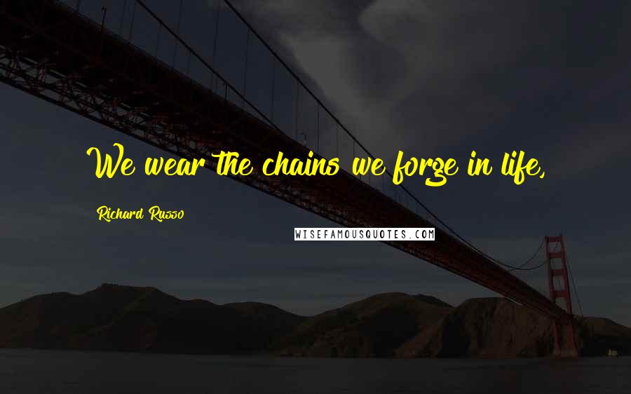 Richard Russo Quotes: We wear the chains we forge in life,