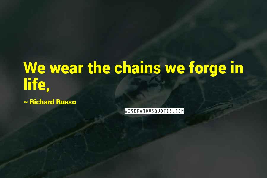 Richard Russo Quotes: We wear the chains we forge in life,