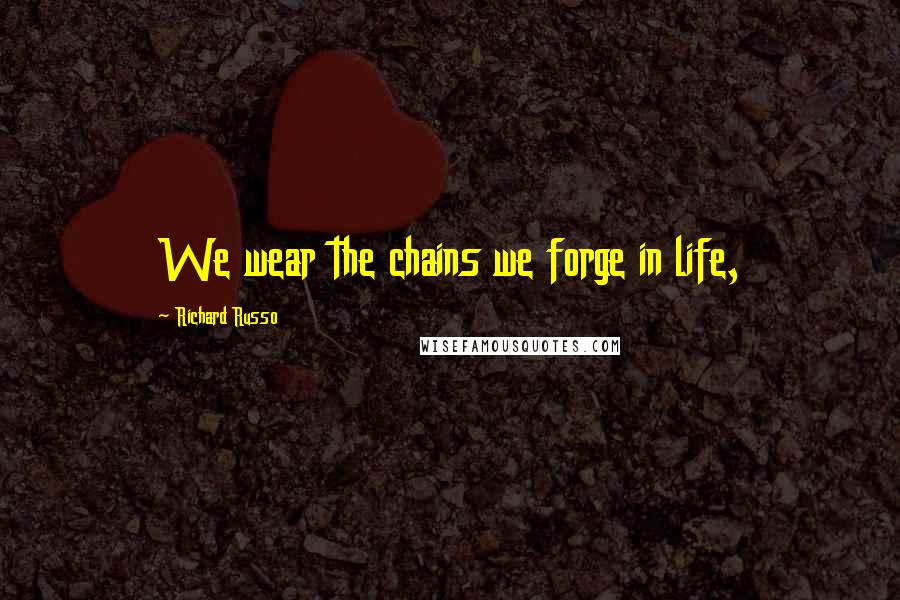 Richard Russo Quotes: We wear the chains we forge in life,