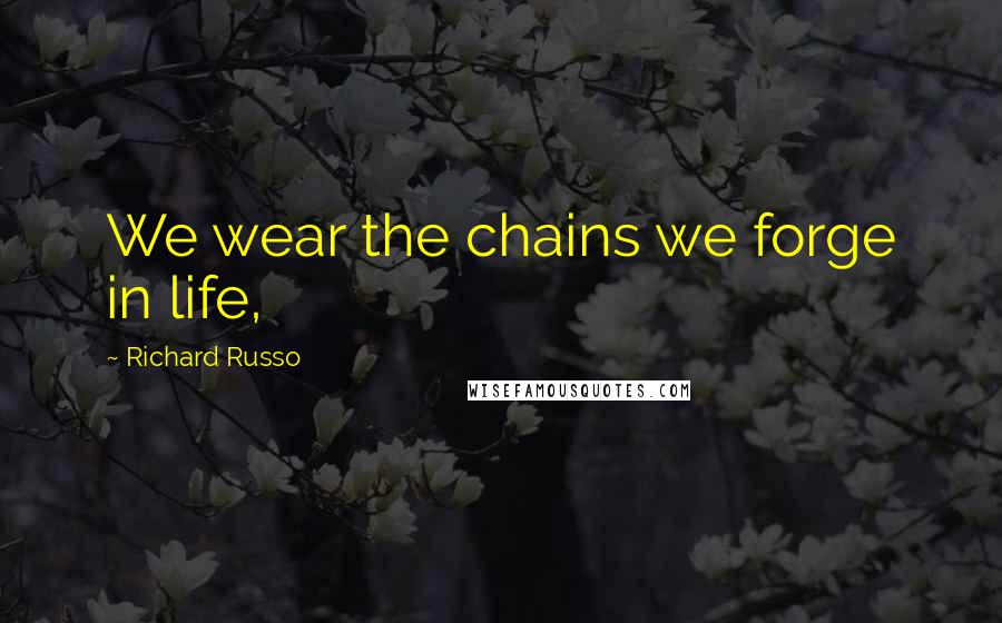 Richard Russo Quotes: We wear the chains we forge in life,