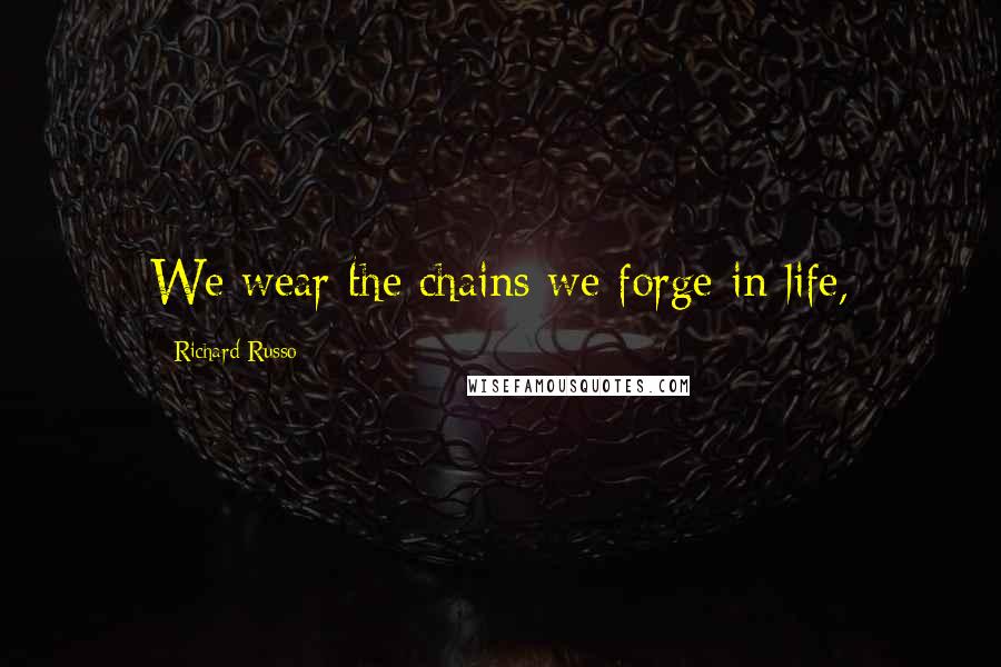 Richard Russo Quotes: We wear the chains we forge in life,