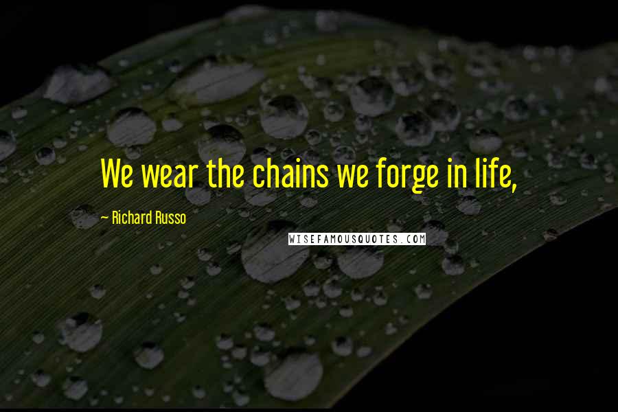 Richard Russo Quotes: We wear the chains we forge in life,