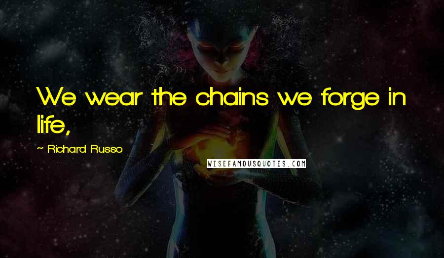 Richard Russo Quotes: We wear the chains we forge in life,