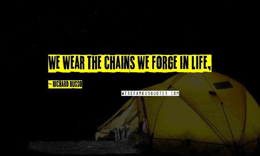 Richard Russo Quotes: We wear the chains we forge in life,