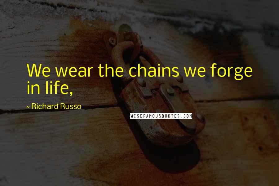 Richard Russo Quotes: We wear the chains we forge in life,